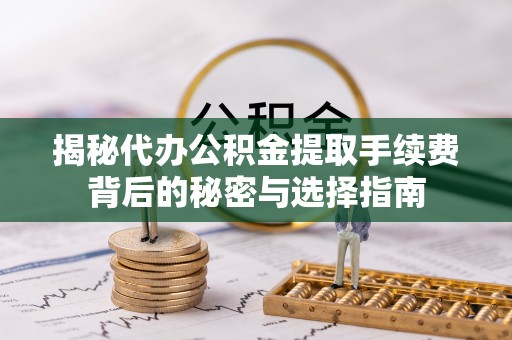 福兴揭秘代办公积金提取手续费背后的秘密与选择指南