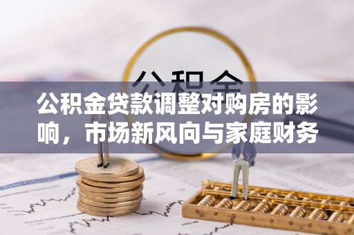 福兴公积金贷款调整对购房的影响，市场新风向与家庭财务规划