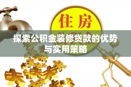 福兴探索公积金装修贷款的优势与实用策略