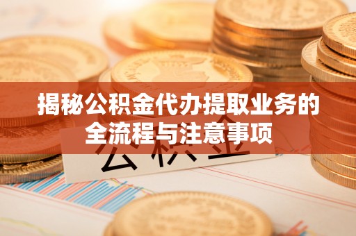 福兴揭秘公积金代办提取业务的全流程与注意事项