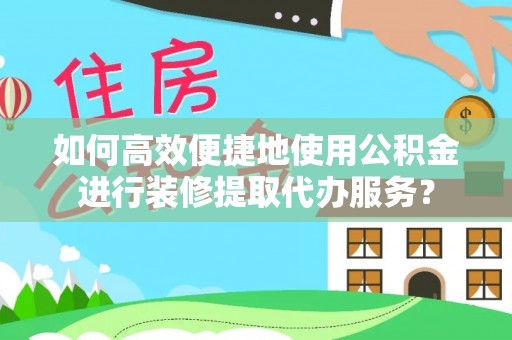 福兴如何高效便捷地使用公积金进行装修提取代办服务？
