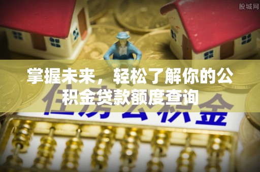 福兴掌握未来，轻松了解你的公积金贷款额度查询