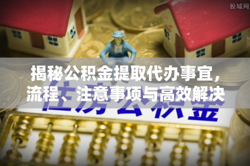 福兴揭秘公积金提取代办事宜，流程、注意事项与高效解决方案