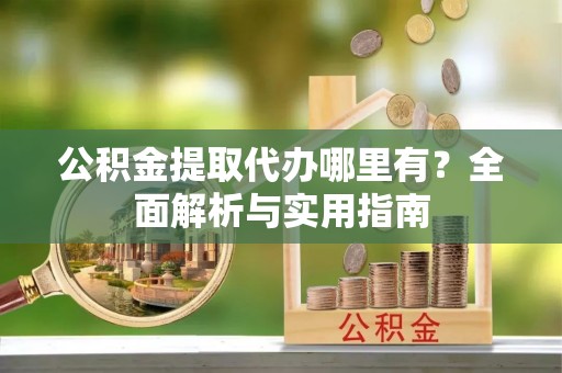 福兴公积金提取代办哪里有？全面解析与实用指南