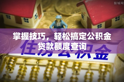 福兴掌握技巧，轻松搞定公积金贷款额度查询