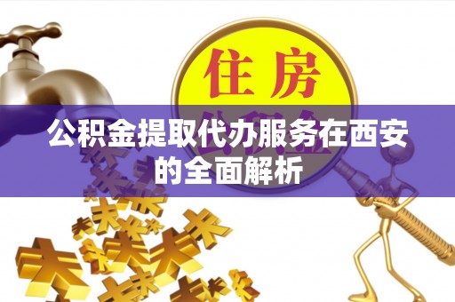 福兴公积金提取代办服务在西安的全面解析