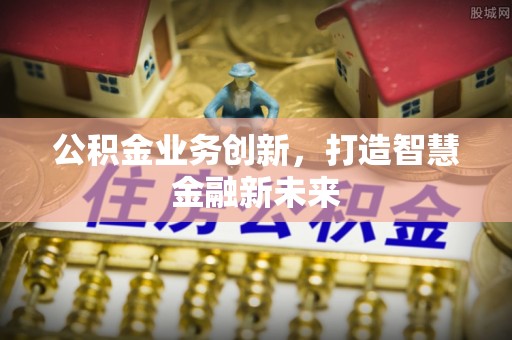 福兴公积金业务创新，打造智慧金融新未来