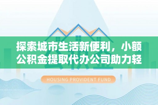 福兴探索城市生活新便利，小额公积金提取代办公司助力轻松理财