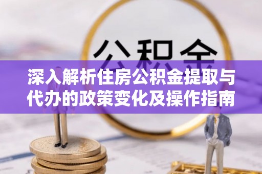 福兴深入解析住房公积金提取与代办的政策变化及操作指南
