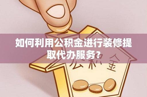 福兴如何利用公积金进行装修提取代办服务？