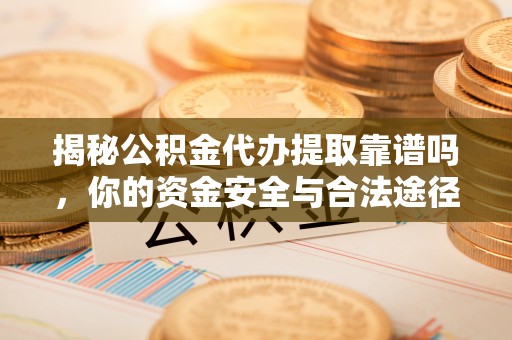 福兴揭秘公积金代办提取靠谱吗，你的资金安全与合法途径全解析