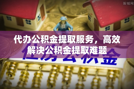 福兴代办公积金提取服务，高效解决公积金提取难题