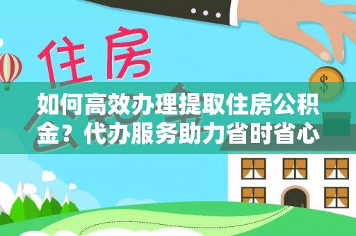 福兴如何高效办理提取住房公积金？代办服务助力省时省心