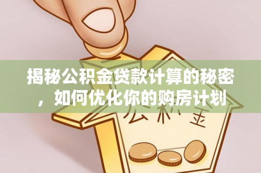 福兴揭秘公积金贷款计算的秘密，如何优化你的购房计划