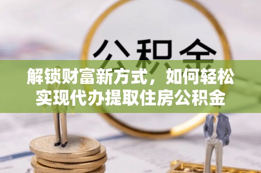 福兴解锁财富新方式，如何轻松实现代办提取住房公积金