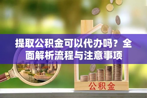 福兴提取公积金可以代办吗？全面解析流程与注意事项