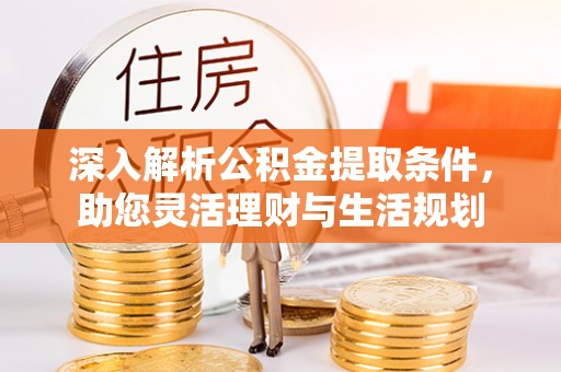 福兴深入解析公积金提取条件，助您灵活理财与生活规划