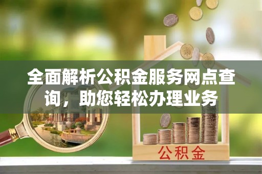福兴全面解析公积金服务网点查询，助您轻松办理业务