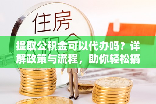 福兴提取公积金可以代办吗？详解政策与流程，助你轻松搞定！