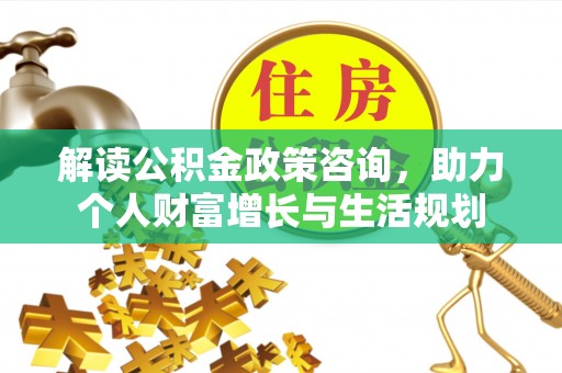 福兴解读公积金政策咨询，助力个人财富增长与生活规划
