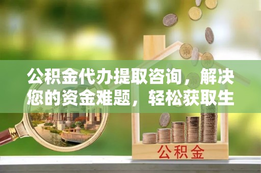 福兴公积金代办提取咨询，解决您的资金难题，轻松获取生活助力