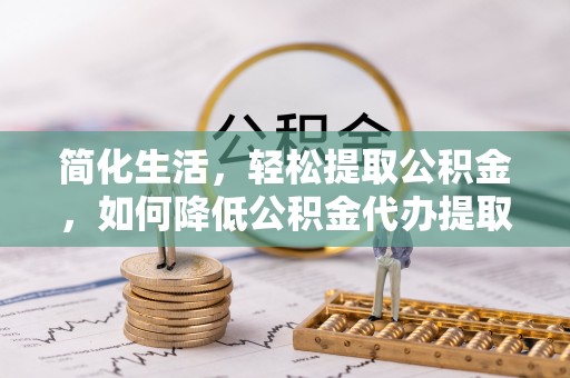 福兴简化生活，轻松提取公积金，如何降低公积金代办提取的费用？