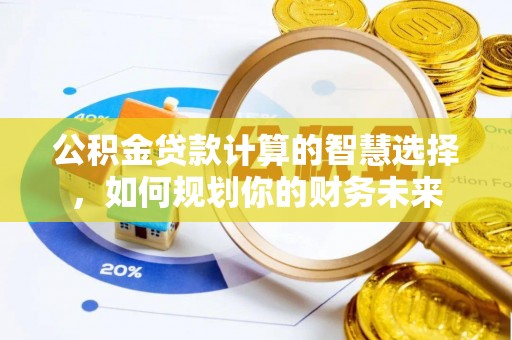 福兴公积金贷款计算的智慧选择，如何规划你的财务未来