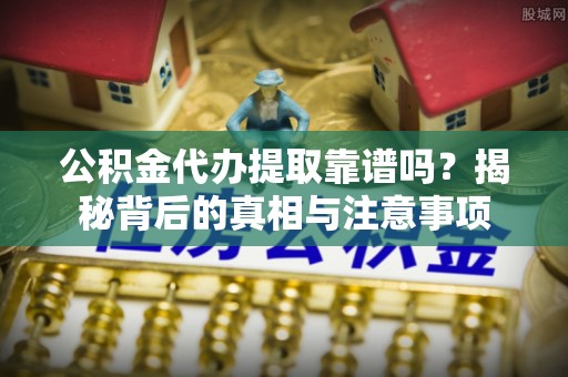 福兴公积金代办提取靠谱吗？揭秘背后的真相与注意事项