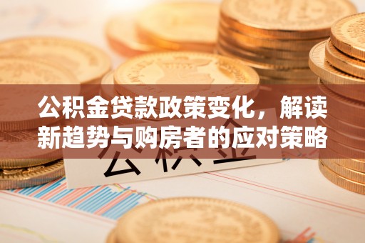 福兴公积金贷款政策变化，解读新趋势与购房者的应对策略