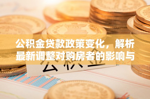 福兴公积金贷款政策变化，解析最新调整对购房者的影响与机遇