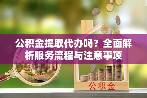 福兴公积金提取代办吗？全面解析服务流程与注意事项