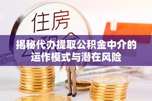 福兴揭秘代办提取公积金中介的运作模式与潜在风险