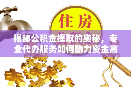福兴揭秘公积金提取的奥秘，专业代办服务如何助力资金高效管理