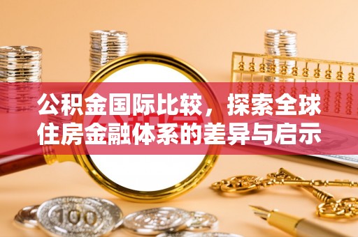 福兴公积金国际比较，探索全球住房金融体系的差异与启示