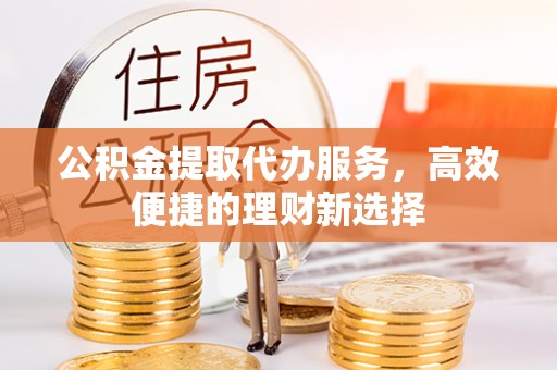 福兴公积金提取代办服务，高效便捷的理财新选择