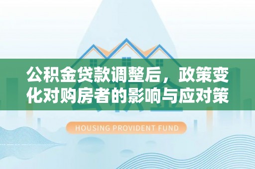 福兴公积金贷款调整后，政策变化对购房者的影响与应对策略