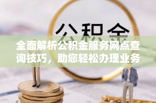 福兴全面解析公积金服务网点查询技巧，助您轻松办理业务
