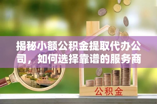 福兴揭秘小额公积金提取代办公司，如何选择靠谱的服务商？