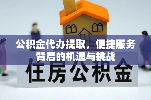 福兴公积金代办提取，便捷服务背后的机遇与挑战