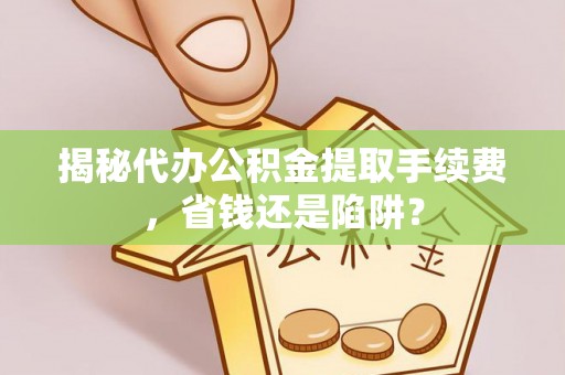 福兴揭秘代办公积金提取手续费，省钱还是陷阱？