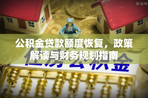 福兴公积金贷款额度恢复，政策解读与财务规划指南