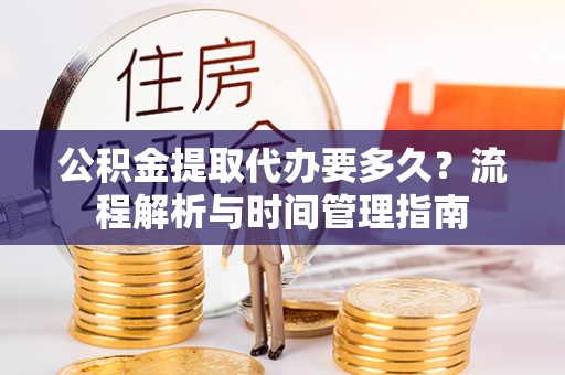福兴公积金提取代办要多久？流程解析与时间管理指南