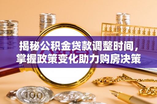 福兴揭秘公积金贷款调整时间，掌握政策变化助力购房决策