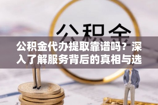 福兴公积金代办提取靠谱吗？深入了解服务背后的真相与选择指南