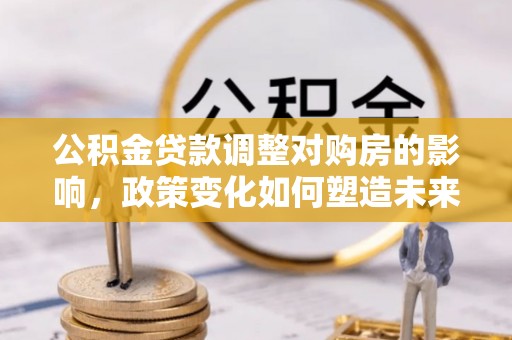 福兴公积金贷款调整对购房的影响，政策变化如何塑造未来住房市场