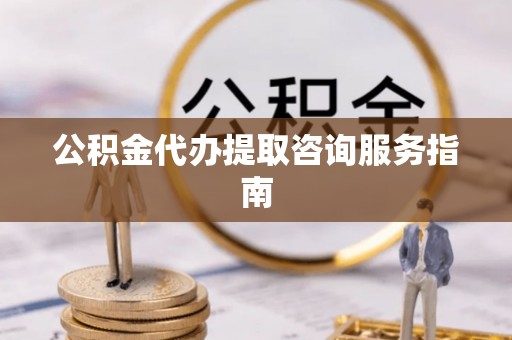 福兴公积金代办提取咨询服务指南