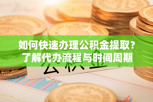 福兴如何快速办理公积金提取？了解代办流程与时间周期