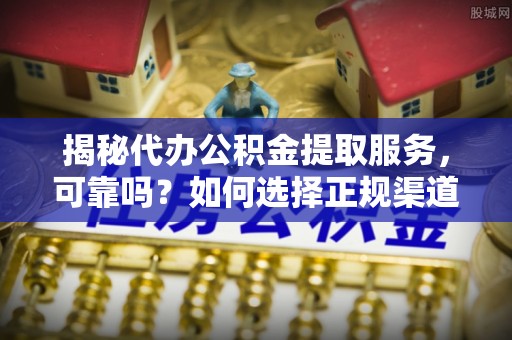 福兴揭秘代办公积金提取服务，可靠吗？如何选择正规渠道？