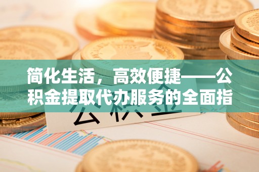 福兴简化生活，高效便捷——公积金提取代办服务的全面指南
