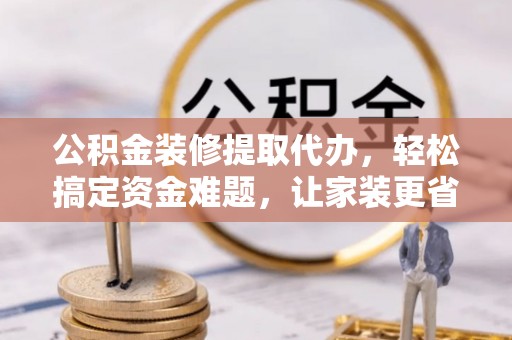 福兴公积金装修提取代办，轻松搞定资金难题，让家装更省心